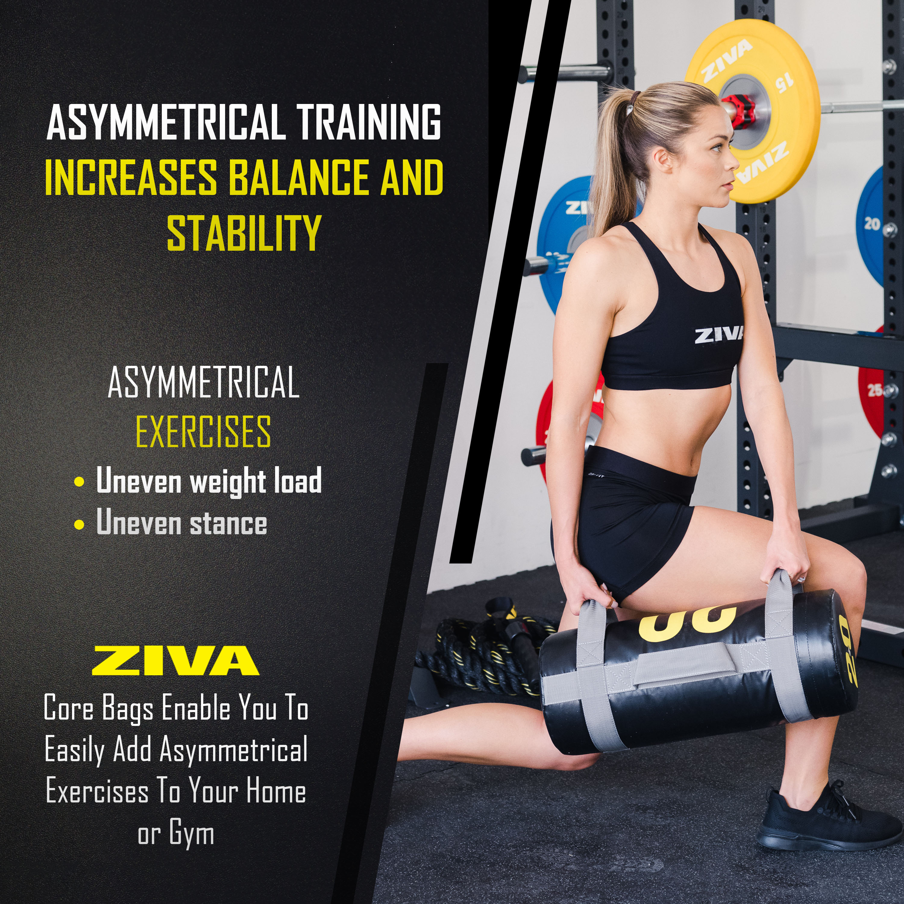 Asymmetrical training increases balance and stability. Asymmetrical exercises: uneven weight load and uneven stance. Ziva core bags enable you to easily add asymmetrical exercises to your home or gym.